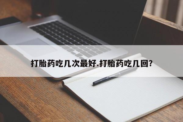 打胎药私人店购买微信打胎药吃几次最好.打胎药吃几回？