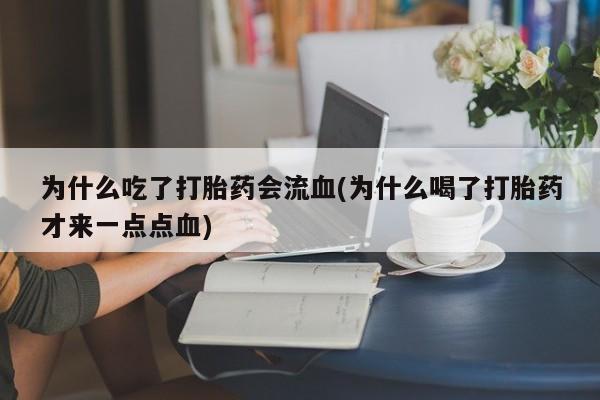 打胎药私人店购买微信为什么吃了打胎药会流血(为什么喝了打胎药才来一点点血)