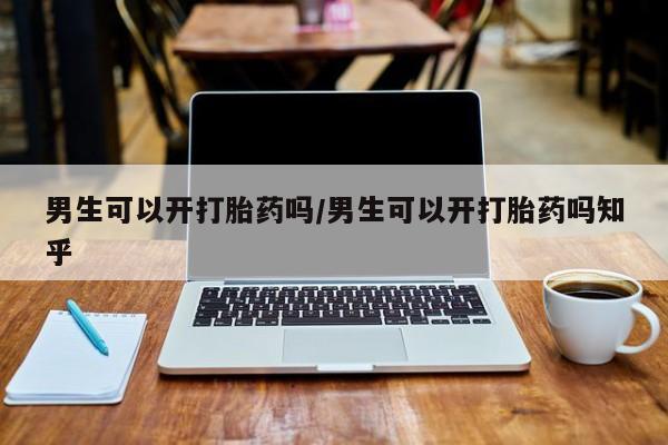 打胎药私人店购买微信男生可以开打胎药吗/男生可以开打胎药吗知乎