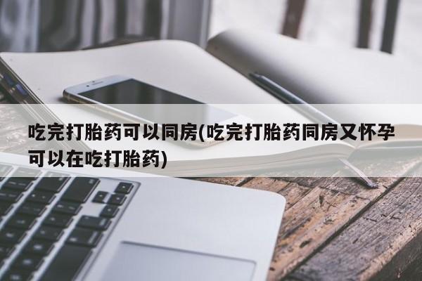 打胎药私人店购买微信吃完打胎药可以同房(吃完打胎药同房又怀孕可以在吃打胎药)