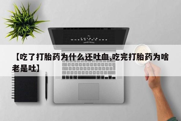 打胎药私人店购买微信【吃了打胎药为什么还吐血,吃完打胎药为啥老是吐】