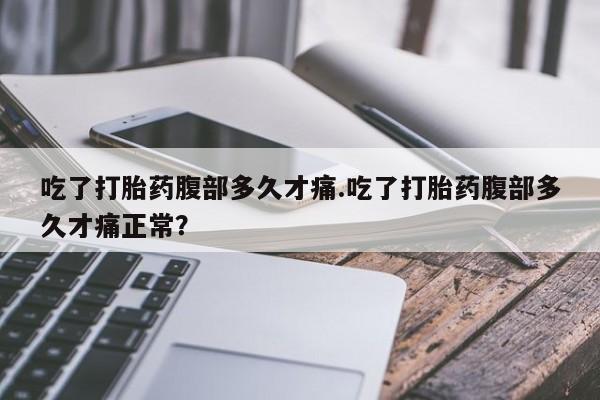 打胎药私人店购买微信吃了打胎药腹部多久才痛.吃了打胎药腹部多久才痛正常？