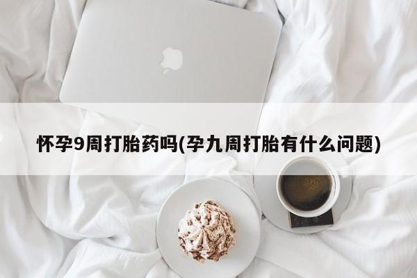 打胎药私人店购买微信怀孕9周打胎药吗(孕九周打胎有什么问题)