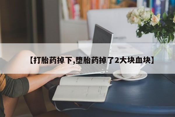 打胎药私人店购买微信【打胎药掉下,堕胎药掉了2大块血块】
