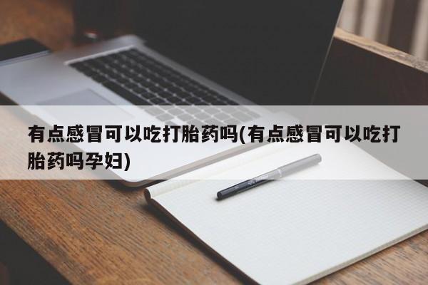 打胎药私人店购买微信有点感冒可以吃打胎药吗(有点感冒可以吃打胎药吗孕妇)