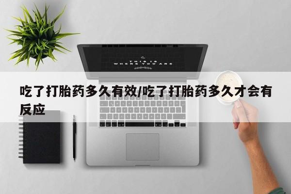 打胎药私人店购买微信吃了打胎药多久有效/吃了打胎药多久才会有反应