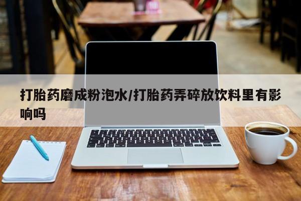 打胎药私人店购买微信打胎药磨成粉泡水/打胎药弄碎放饮料里有影响吗