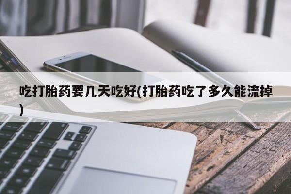 打胎药私人店购买微信吃打胎药要几天吃好(打胎药吃了多久能流掉)