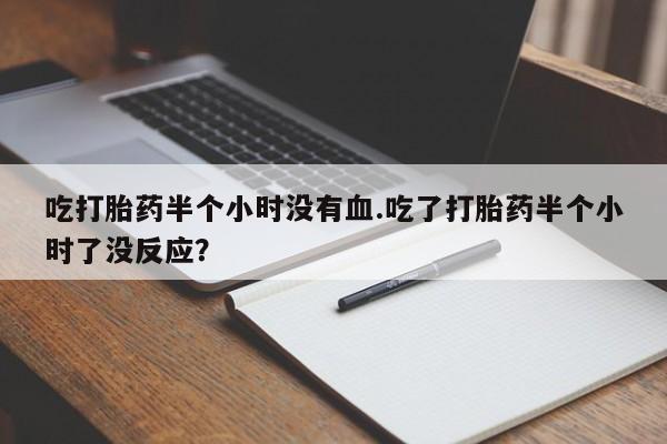 打胎药私人店购买微信吃打胎药半个小时没有血.吃了打胎药半个小时了没反应？