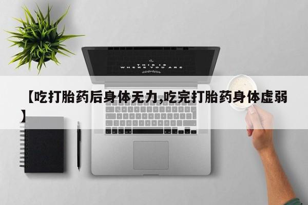 打胎药私人店购买微信【吃打胎药后身体无力,吃完打胎药身体虚弱】