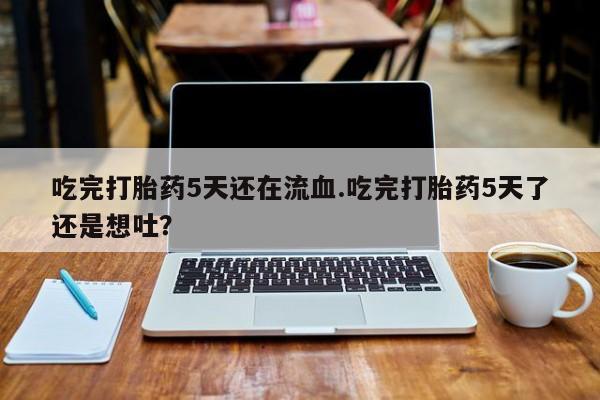 打胎药私人店购买微信吃完打胎药5天还在流血.吃完打胎药5天了还是想吐？