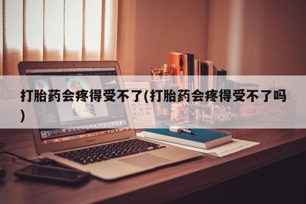 打胎药私人店购买微信打胎药会疼得受不了(打胎药会疼得受不了吗)