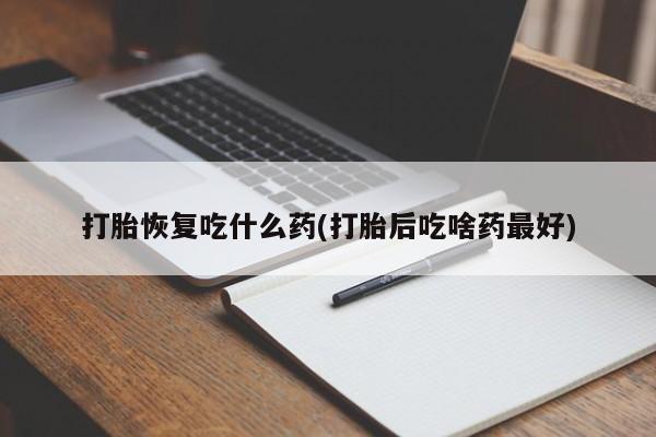 打胎药私人店购买微信打胎恢复吃什么药(打胎后吃啥药最好)