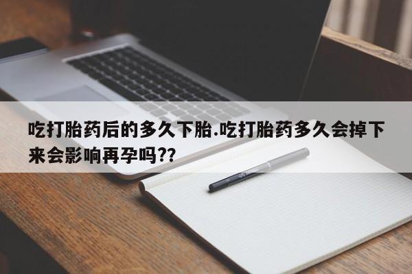 打胎药私人店购买微信吃打胎药后的多久下胎.吃打胎药多久会掉下来会影响再孕吗?？
