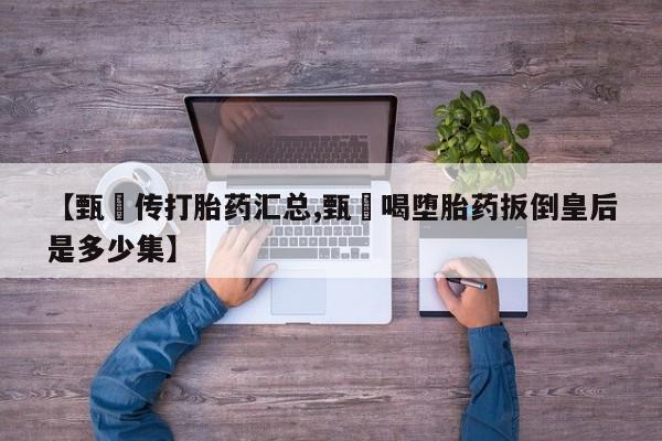 打胎药私人店购买微信【甄嬛传打胎药汇总,甄嬛喝堕胎药扳倒皇后是多少集】