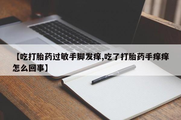 打胎药私人店购买微信【吃打胎药过敏手脚发痒,吃了打胎药手痒痒怎么回事】