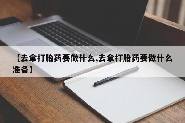打胎药私人店购买微信【去拿打胎药要做什么,去拿打胎药要做什么准备】