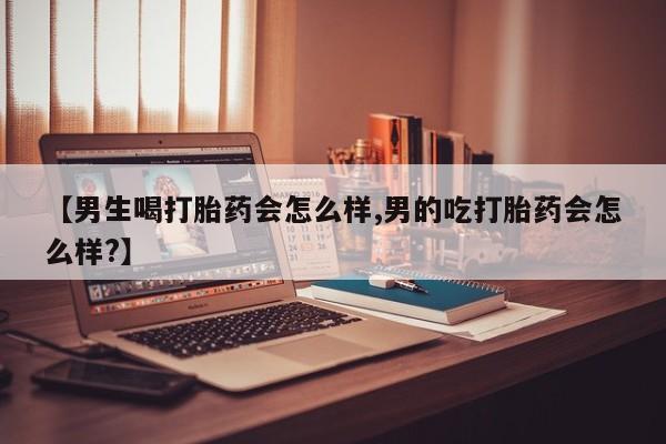 打胎药私人店购买微信【男生喝打胎药会怎么样,男的吃打胎药会怎么样?】