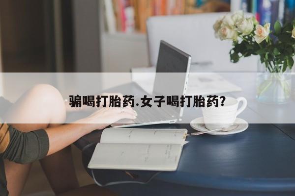 打胎药私人店购买微信骗喝打胎药.女子喝打胎药？