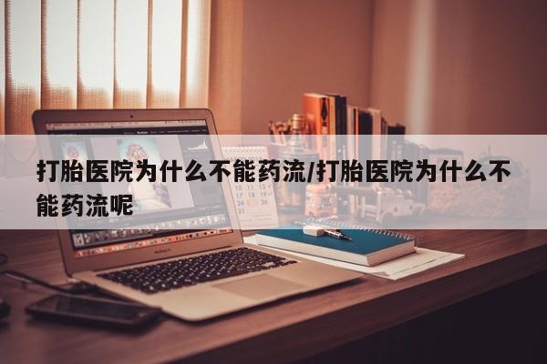 打胎药私人店购买微信打胎医院为什么不能药流/打胎医院为什么不能药流呢