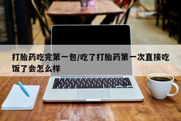 打胎药私人店购买微信打胎药吃完第一包/吃了打胎药第一次直接吃饭了会怎么样