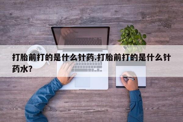 打胎药私人店购买微信打胎前打的是什么针药.打胎前打的是什么针药水？