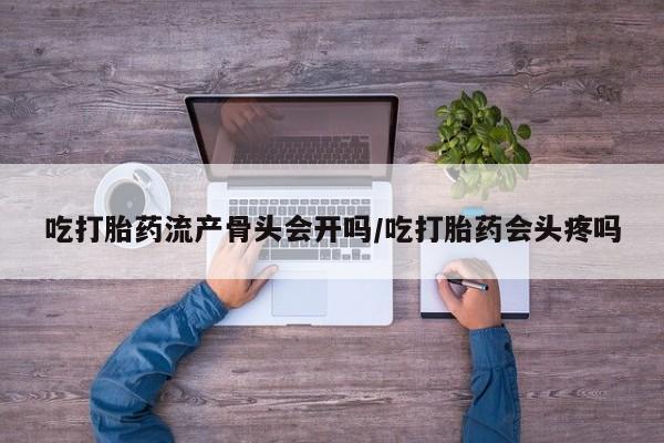 打胎药私人店购买微信吃打胎药流产骨头会开吗/吃打胎药会头疼吗