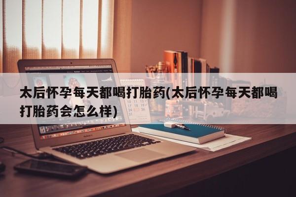打胎药私人店购买微信太后怀孕每天都喝打胎药(太后怀孕每天都喝打胎药会怎么样)