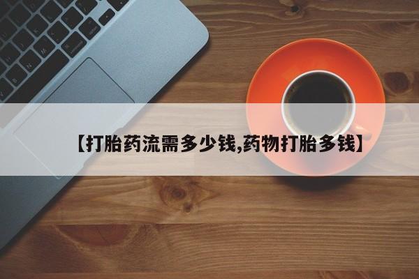 打胎药私人店购买微信【打胎药流需多少钱,药物打胎多钱】