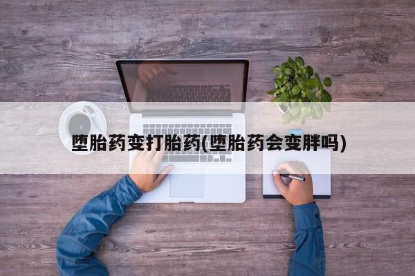 打胎药私人店购买微信堕胎药变打胎药(堕胎药会变胖吗)