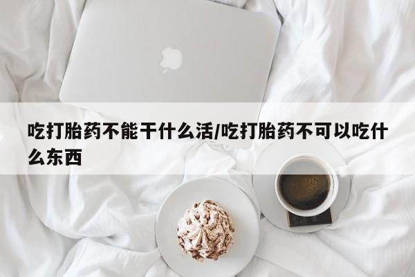 打胎药私人店购买微信吃打胎药不能干什么活/吃打胎药不可以吃什么东西