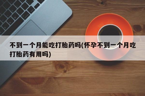 打胎药私人店购买微信不到一个月能吃打胎药吗(怀孕不到一个月吃打胎药有用吗)