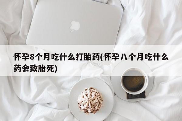 打胎药私人店购买微信怀孕8个月吃什么打胎药(怀孕八个月吃什么药会致胎死)