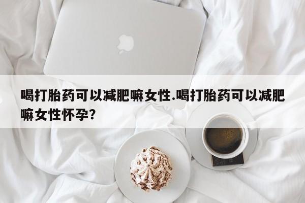 打胎药私人店购买微信喝打胎药可以减肥嘛女性.喝打胎药可以减肥嘛女性怀孕？