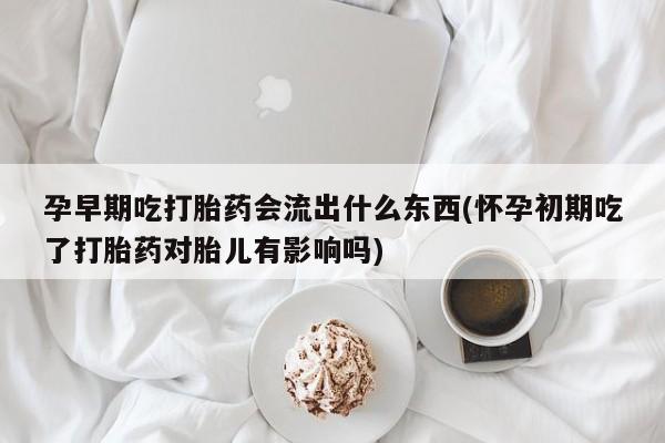 打胎药私人店购买微信孕早期吃打胎药会流出什么东西(怀孕初期吃了打胎药对胎儿有影响吗)
