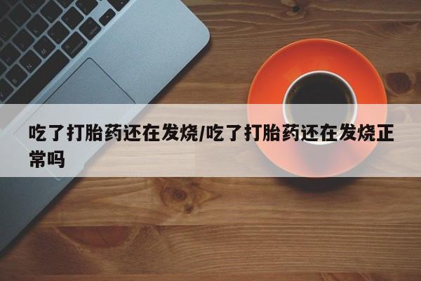 打胎药私人店购买微信吃了打胎药还在发烧/吃了打胎药还在发烧正常吗