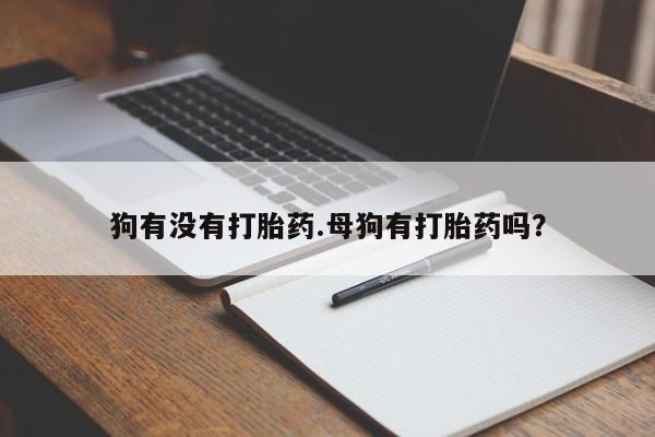 打胎药私人店购买微信狗有没有打胎药.母狗有打胎药吗？