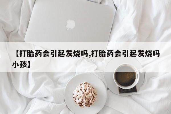 打胎药私人店购买微信【打胎药会引起发烧吗,打胎药会引起发烧吗小孩】