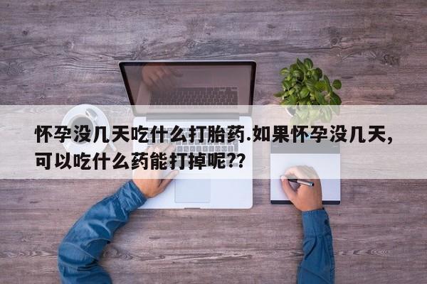 打胎药私人店购买微信怀孕没几天吃什么打胎药.如果怀孕没几天,可以吃什么药能打掉呢?？