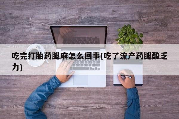 打胎药私人店购买微信吃完打胎药腿麻怎么回事(吃了流产药腿酸乏力)