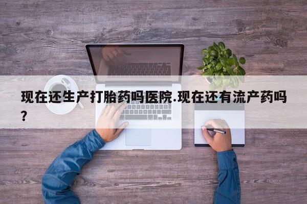 打胎药私人店购买微信现在还生产打胎药吗医院.现在还有流产药吗？