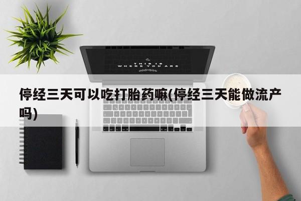 打胎药私人店购买微信停经三天可以吃打胎药嘛(停经三天能做流产吗)