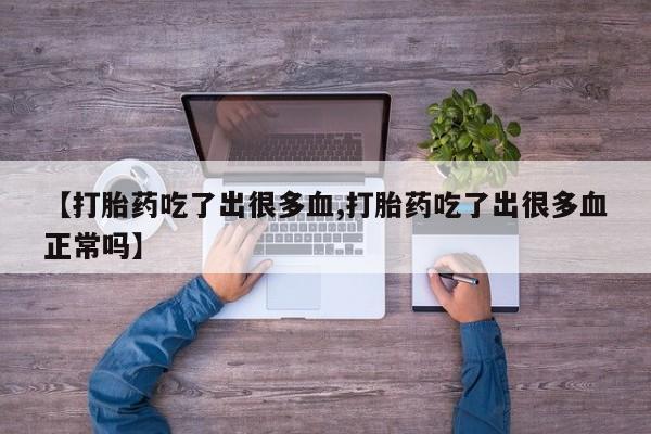 打胎药私人店购买微信【打胎药吃了出很多血,打胎药吃了出很多血正常吗】