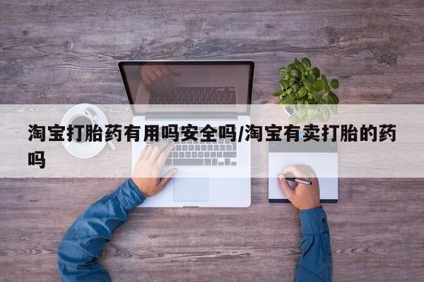 打胎药私人店购买微信淘宝打胎药有用吗安全吗/淘宝有卖打胎的药吗