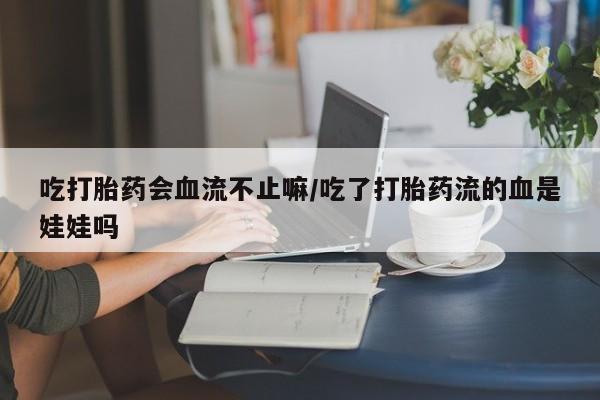打胎药私人店购买微信吃打胎药会血流不止嘛/吃了打胎药流的血是娃娃吗