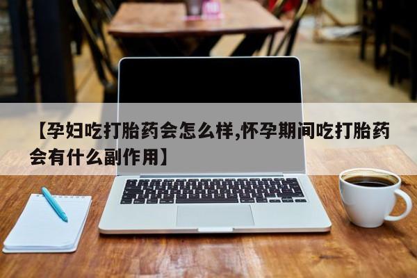 打胎药私人店购买微信【孕妇吃打胎药会怎么样,怀孕期间吃打胎药会有什么副作用】