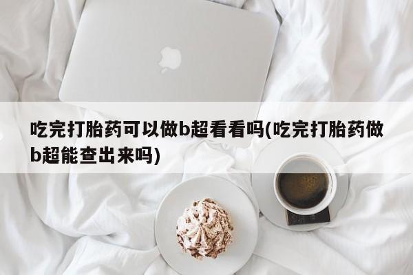 打胎药私人店购买微信吃完打胎药可以做b超看看吗(吃完打胎药做b超能查出来吗)