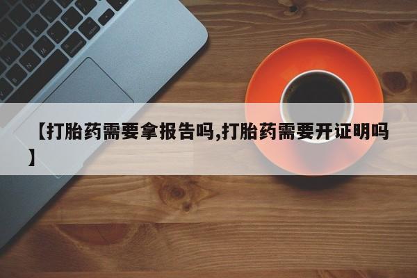 打胎药私人店购买微信【打胎药需要拿报告吗,打胎药需要开证明吗】