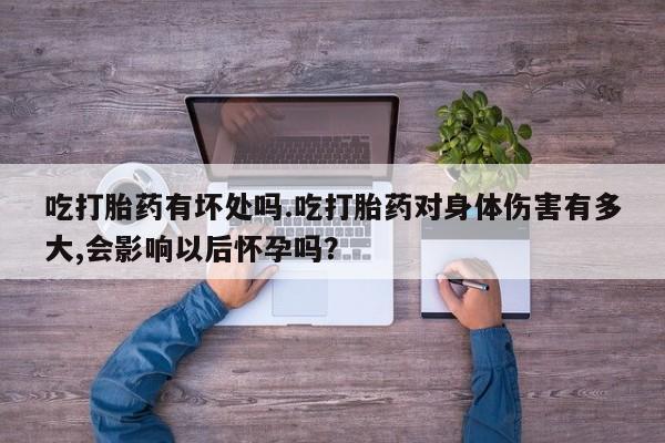 打胎药私人店购买微信吃打胎药有坏处吗.吃打胎药对身体伤害有多大,会影响以后怀孕吗？