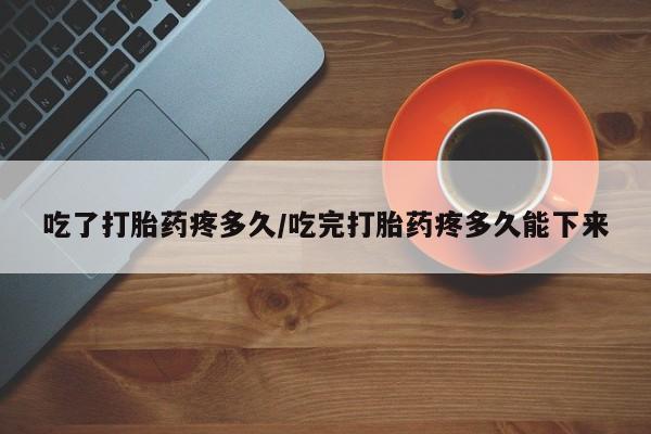 打胎药私人店购买微信吃了打胎药疼多久/吃完打胎药疼多久能下来